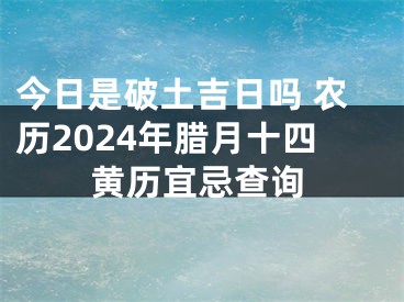 今日是破土吉日吗 农历2024年腊月十四黄历宜忌查询
