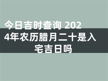 今日吉时查询 2024年农历腊月二十是入宅吉日吗