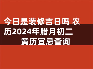 今日是装修吉日吗 农历2024年腊月初二黄历宜忌查询