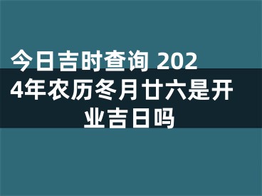 今日吉时查询 2024年农历冬月廿六是开业吉日吗