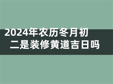 2024年农历冬月初二是装修黄道吉日吗
