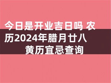 今日是开业吉日吗 农历2024年腊月廿八黄历宜忌查询