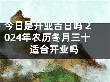 今日是开业吉日吗 2024年农历冬月三十适合开业吗