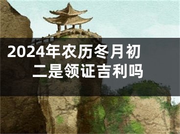 2024年农历冬月初二是领证吉利吗