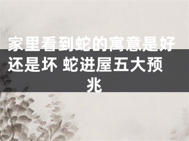 家里看到蛇的寓意是好还是坏 蛇进屋五大预兆