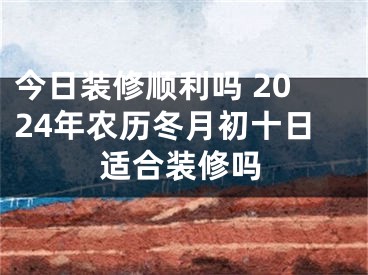 今日装修顺利吗 2024年农历冬月初十日适合装修吗
