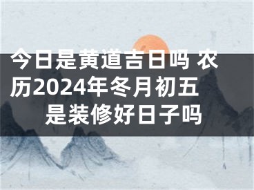 今日是黄道吉日吗 农历2024年冬月初五是装修好日子吗