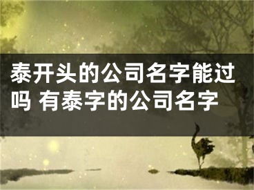 泰开头的公司名字能过吗 有泰字的公司名字