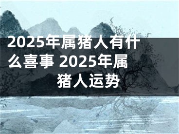 2025年属猪人有什么喜事 2025年属猪人运势