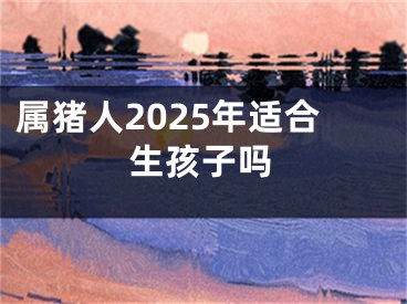 属猪人2025年适合生孩子吗