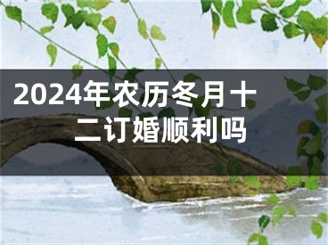 2024年农历冬月十二订婚顺利吗
