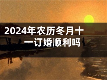 2024年农历冬月十一订婚顺利吗