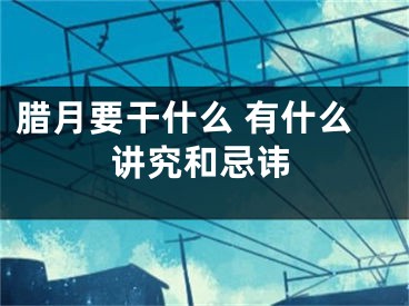 腊月要干什么 有什么讲究和忌讳