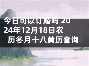今日可以订婚吗 2024年12月18日农历冬月十八黄历查询