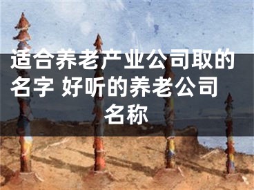 适合养老产业公司取的名字 好听的养老公司名称