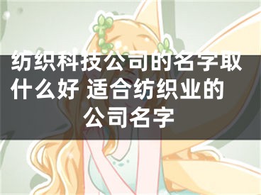 纺织科技公司的名字取什么好 适合纺织业的公司名字