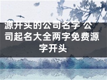 源开头的公司名字 公司起名大全两字免费源字开头