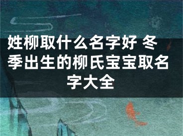 姓柳取什么名字好 冬季出生的柳氏宝宝取名字大全