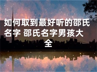 如何取到最好听的邵氏名字 邵氏名字男孩大全