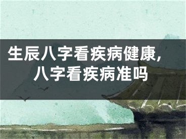 生辰八字看疾病健康,八字看疾病准吗