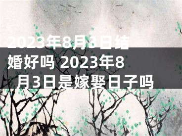 2023年8月3日结婚好吗 2023年8月3日是嫁娶日子吗