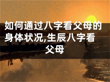 如何通过八字看父母的身体状况,生辰八字看父母