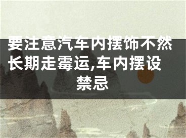 要注意汽车内摆饰不然长期走霉运,车内摆设禁忌