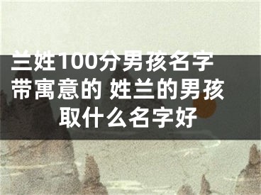 兰姓100分男孩名字带寓意的 姓兰的男孩取什么名字好