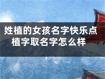 姓植的女孩名字快乐点 植字取名字怎么样