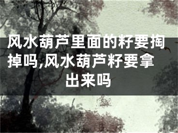 风水葫芦里面的籽要掏掉吗,风水葫芦籽要拿出来吗