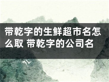 带乾字的生鲜超市名怎么取 带乾字的公司名