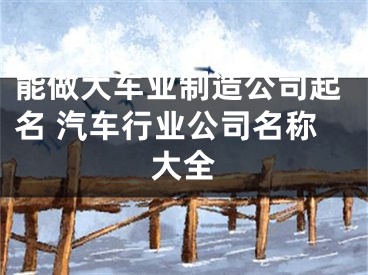 能做大车业制造公司起名 汽车行业公司名称大全