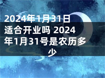 2024年1月31日适合开业吗 2024年1月31号是农历多少
