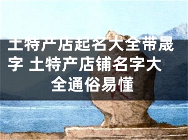 土特产店起名大全带晟字 土特产店铺名字大全通俗易懂
