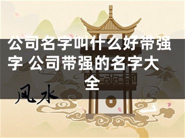 公司名字叫什么好带强字 公司带强的名字大全