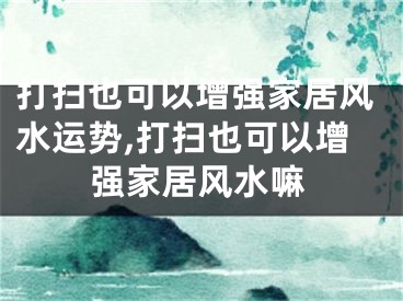 打扫也可以增强家居风水运势,打扫也可以增强家居风水嘛