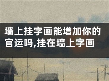 墙上挂字画能增加你的官运吗,挂在墙上字画