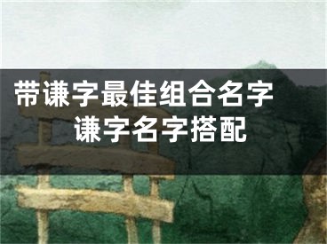 带谦字最佳组合名字 谦字名字搭配