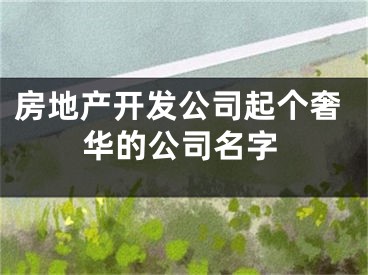 房地产开发公司起个奢华的公司名字