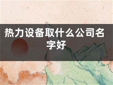 热力设备取什么公司名字好