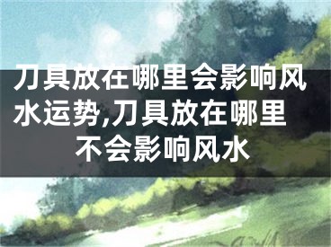 刀具放在哪里会影响风水运势,刀具放在哪里不会影响风水
