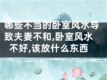 哪些不当的卧室风水导致夫妻不和,卧室风水不好,该放什么东西