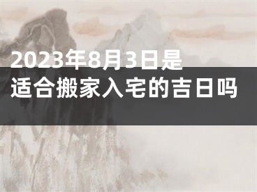 2023年8月3日是适合搬家入宅的吉日吗 