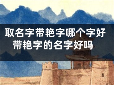 取名字带艳字哪个字好 带艳字的名字好吗