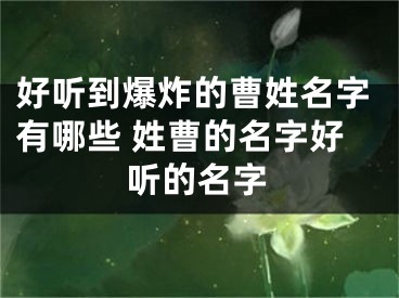 好听到爆炸的曹姓名字有哪些 姓曹的名字好听的名字