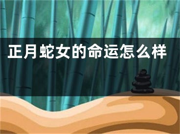 正月蛇女的命运怎么样 