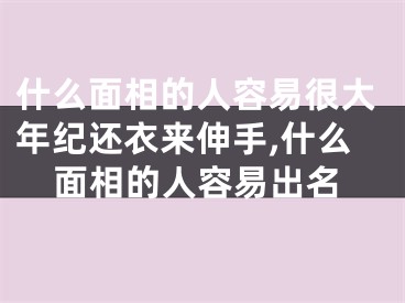 什么面相的人容易很大年纪还衣来伸手,什么面相的人容易出名