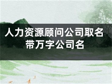 人力资源顾问公司取名带万字公司名