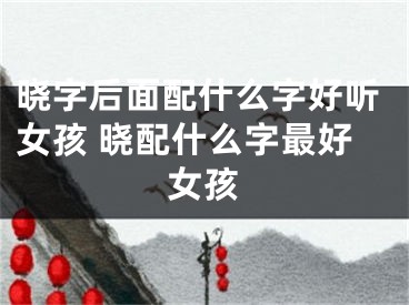 晓字后面配什么字好听女孩 晓配什么字最好女孩