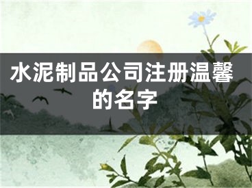 水泥制品公司注册温馨的名字